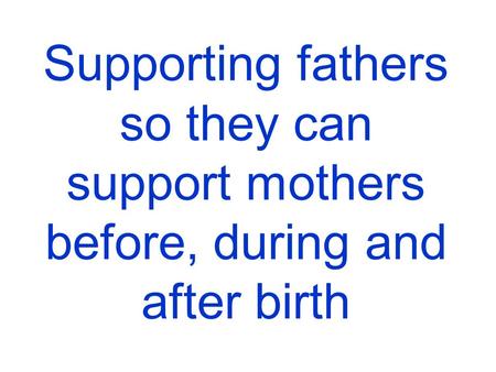 Supporting fathers so they can support mothers before, during and after birth.