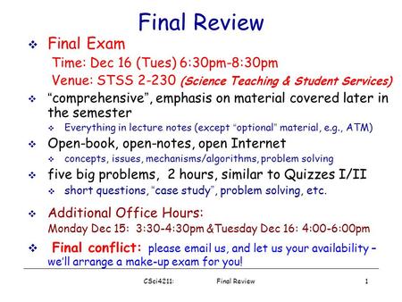 CSci4211: Final Review1 Final Review  Final Exam Time: Dec 16 (Tues) 6:30pm-8:30pm Venue: STSS 2-230 (Science Teaching & Student Services)  “ comprehensive.