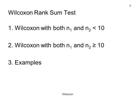 1 Wilcoxon Wilcoxon Rank Sum Test 1. Wilcoxon with both n 1 and n 2 < 10 2. Wilcoxon with both n 1 and n 2 ≥ 10 3. Examples.