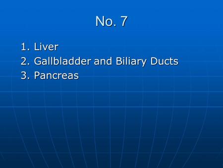 No. 7 1. Liver 2. Gallbladder and Biliary Ducts 3. Pancreas.