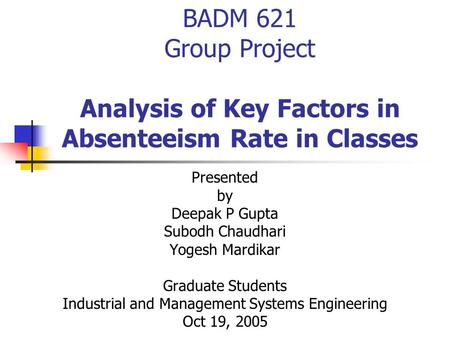 BADM 621 Group Project Analysis of Key Factors in Absenteeism Rate in Classes Presented by Deepak P Gupta Subodh Chaudhari Yogesh Mardikar Graduate Students.