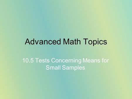 Advanced Math Topics 10.5 Tests Concerning Means for Small Samples.