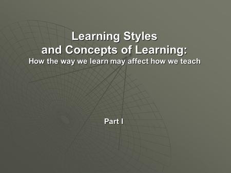 Learning Styles and Concepts of Learning: How the way we learn may affect how we teach Part I.