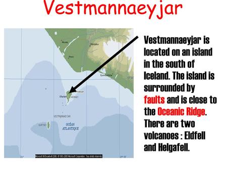 Vestmannaeyjar Vestmannaeyjar is located on an island in the south of Iceland. The island is surrounded by faults and is close to the Oceanic Ridge. There.