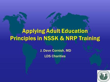 Applying Adult Education Principles in NSSK & NRP Training J. Devn Cornish, MD LDS Charities.