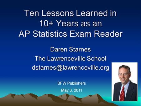 Ten Lessons Learned in 10+ Years as an AP Statistics Exam Reader Daren Starnes The Lawrenceville School BFW Publishers May 3,