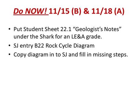 Do NOW! 11/15 (B) & 11/18 (A) Put Student Sheet 22.1 “Geologist’s Notes” under the Shark for an LE&A grade. SJ entry B22 Rock Cycle Diagram Copy diagram.