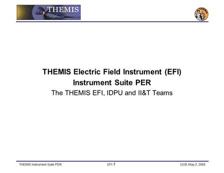 THEMIS Instrument Suite PEREFI- 1 UCB, May 2, 2005 THEMIS Electric Field Instrument (EFI) Instrument Suite PER The THEMIS EFI, IDPU and II&T Teams.