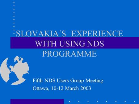 SLOVAKIA´S EXPERIENCE WITH USING NDS PROGRAMME Fifth NDS Users Group Meeting Ottawa, 10-12 March 2003.