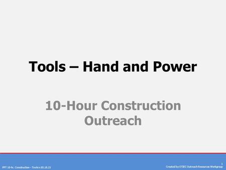 PPT 10-hr. Construction – Tools v.05.18.15 1 Created by OTIEC Outreach Resources Workgroup Tools – Hand and Power 10-Hour Construction Outreach.