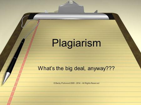 Plagiarism What’s the big deal, anyway??? © Becky Portwood 2009 - 2014 - All Rights Reserved.