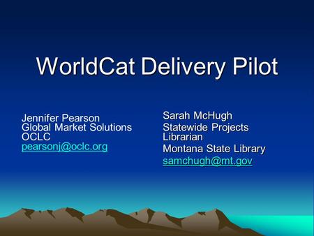 WorldCat Delivery Pilot WorldCat Delivery Pilot Sarah McHugh Statewide Projects Librarian Montana State Library Jennifer Pearson Global.