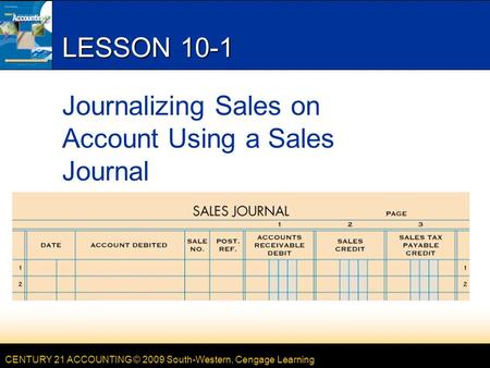 CENTURY 21 ACCOUNTING © 2009 South-Western, Cengage Learning LESSON 10-1 Journalizing Sales on Account Using a Sales Journal.