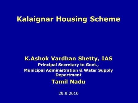 Kalaignar Housing Scheme K.Ashok Vardhan Shetty, IAS Principal Secretary to Govt., Municipal Administration & Water Supply Department Tamil Nadu 29.9.2010.