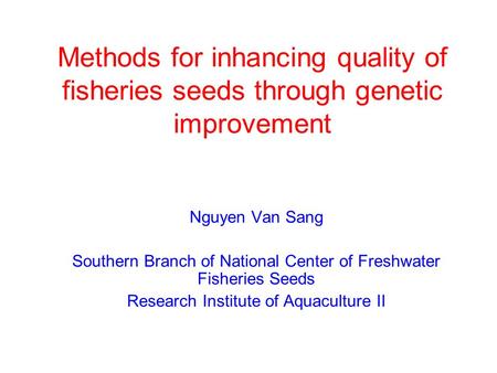 Methods for inhancing quality of fisheries seeds through genetic improvement Nguyen Van Sang Southern Branch of National Center of Freshwater Fisheries.