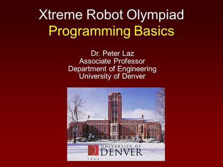 Xtreme Robot Olympiad Programming Basics Dr. Peter Laz Associate Professor Department of Engineering University of Denver.