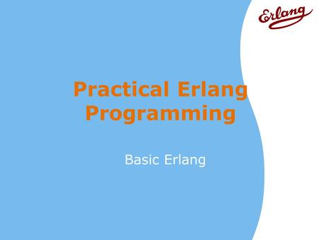 Practical Erlang Programming Basic Erlang. © 2001 -2009 Erlang Training and Consulting Ltd2Basic Erlang Practical Erlang Programming.