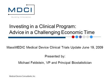 Medical Device Consultants, Inc. Investing in a Clinical Program: Advice in a Challenging Economic Time MassMEDIC Medical Device Clinical Trials Update.