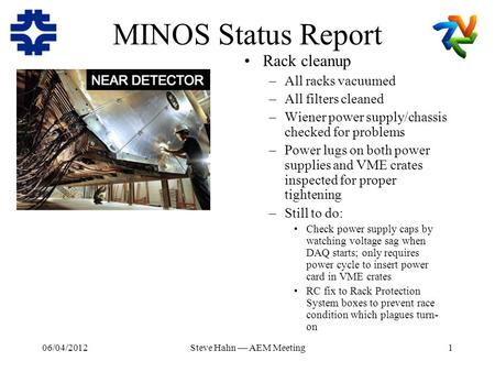 06/04/2012Steve Hahn — AEM Meeting1 MINOS Status Report Rack cleanup –All racks vacuumed –All filters cleaned –Wiener power supply/chassis checked for.