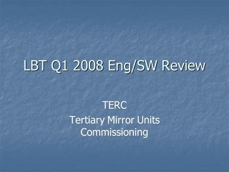 LBT Q1 2008 Eng/SW Review TERC Tertiary Mirror Units Commissioning.