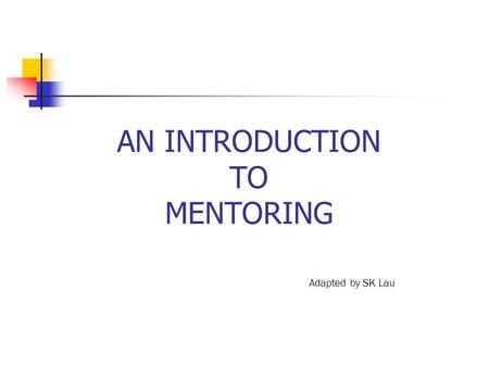 AN INTRODUCTION TO MENTORING Adapted by SK Lau. WHAT IS MENTORING? Successful mentoring involves having two or more individuals willingly form a mutually.