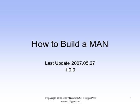 How to Build a MAN Last Update 2007.05.27 1.0.0 Copyright 2000-2007 Kenenth M. Chipps PhD www.chipps.com 1.