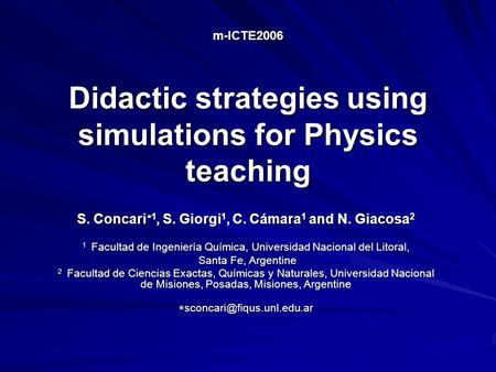 M-ICTE2006 Didactic strategies using simulations for Physics teaching S. Concari  1, S. Giorgi 1, C. Cámara 1 and N. Giacosa 2 1 Facultad de Ingeniería.