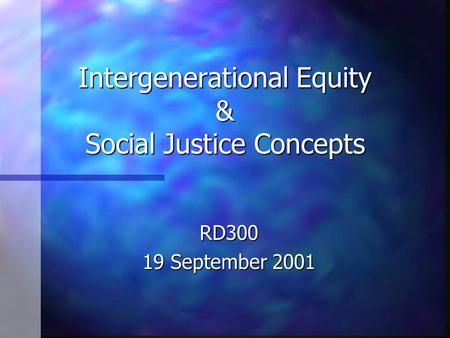 Intergenerational Equity & Social Justice Concepts RD300 19 September 2001.