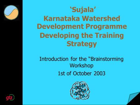 ‘Sujala’ Karnataka Watershed Development Programme Developing the Training Strategy Introduction for the “Brainstorming Workshop 1st of October 2003.