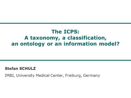 The ICPS: A taxonomy, a classification, an ontology or an information model? Stefan SCHULZ IMBI, University Medical Center, Freiburg, Germany.