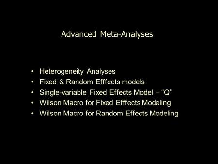 Advanced Meta-Analyses Heterogeneity Analyses Fixed & Random Efffects models Single-variable Fixed Effects Model – “Q” Wilson Macro for Fixed Efffects.