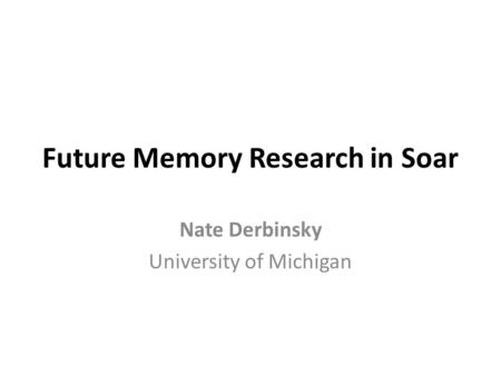 Future Memory Research in Soar Nate Derbinsky University of Michigan.