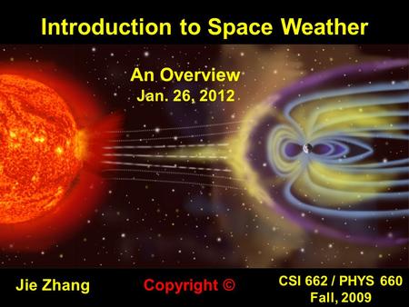 Introduction to Space Weather Jie Zhang CSI 662 / PHYS 660 Fall, 2009 Copyright © An Overview Jan. 26, 2012.