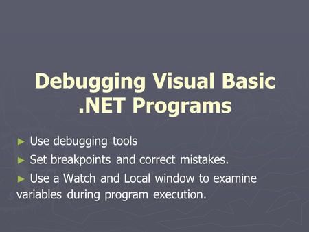 Debugging Visual Basic.NET Programs ► ► Use debugging tools ► ► Set breakpoints and correct mistakes. ► ► Use a Watch and Local window to examine variables.