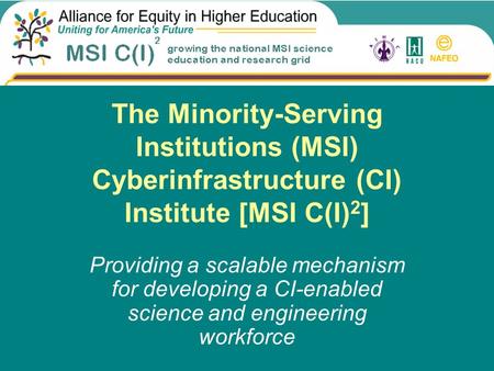 The Minority-Serving Institutions (MSI) Cyberinfrastructure (CI) Institute [MSI C(I) 2 ] Providing a scalable mechanism for developing a CI-enabled science.