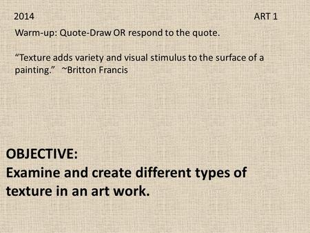 2014 ART 1 OBJECTIVE: Examine and create different types of texture in an art work. Warm-up: Quote-Draw OR respond to the quote. “Texture adds variety.