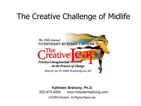 The Creative Challenge of Midlife Kathleen Brehony, Ph.D. 252-473-4004 www.fullpotentialliving.com ACORN Model©. All Rights Reserved.