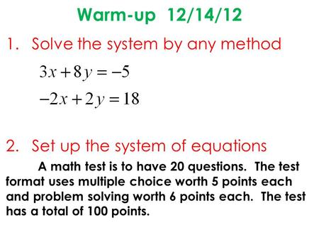 Warm-up 12/14/12 1.Solve the system by any method 2.Set up the system of equations A math test is to have 20 questions. The test format uses multiple choice.