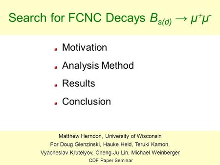 1 Search for FCNC Decays B s(d) → μ  μ - Motivation Analysis Method Results Conclusion Matthew Herndon, University of Wisconsin For Doug Glenzinski, Hauke.