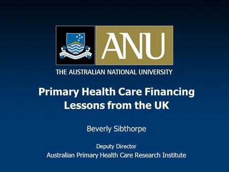 Primary Health Care Financing Lessons from the UK Beverly Sibthorpe Deputy Director Australian Primary Health Care Research Institute.