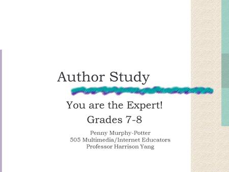 Author Study You are the Expert! Grades 7-8 Penny Murphy-Potter 505 Multimedia/Internet Educators Professor Harrison Yang.