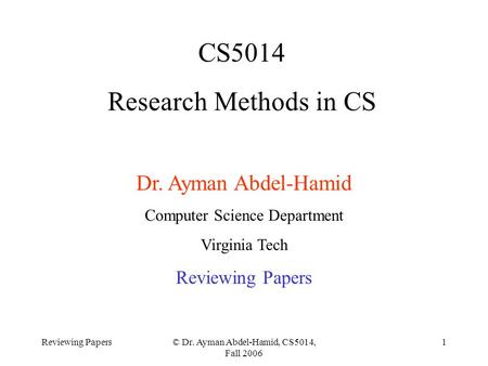 Reviewing Papers© Dr. Ayman Abdel-Hamid, CS5014, Fall 2006 1 CS5014 Research Methods in CS Dr. Ayman Abdel-Hamid Computer Science Department Virginia Tech.