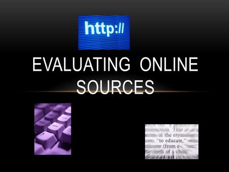 EVALUATING ONLINE SOURCES. GOAL Identify criteria to evaluate websites. Evaluate websites to determine their usefulness for research & your own personal.