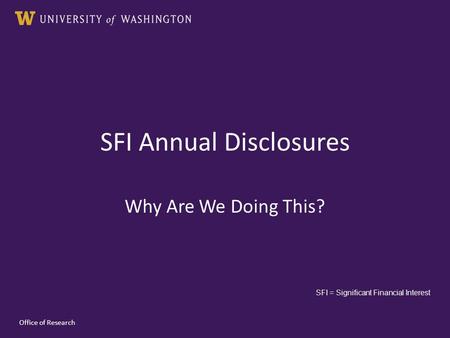 SFI Annual Disclosures Why Are We Doing This? Office of Research SFI = Significant Financial Interest.