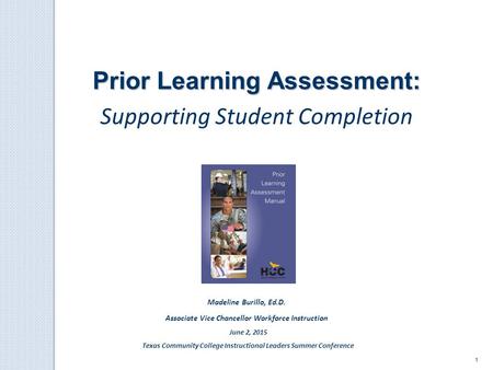 1 Prior Learning Assessment: Supporting Student Completion Madeline Burillo, Ed.D. Associate Vice Chancellor Workforce Instruction June 2, 2015 Texas Community.