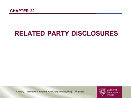 Connolly – International Financial Accounting and Reporting – 4 th Edition CHAPTER 22 RELATED PARTY DISCLOSURES.