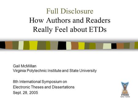 Full Disclosure How Authors and Readers Really Feel about ETDs Gail McMillan Virginia Polytechnic Institute and State University 8th International Symposium.