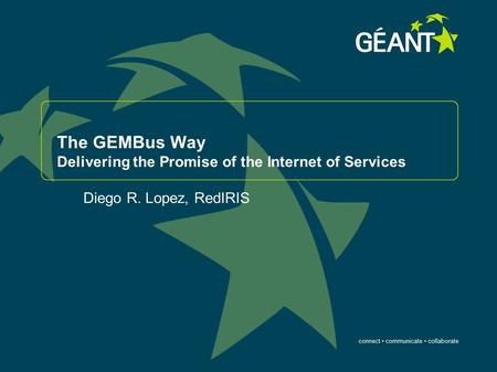 Connect communicate collaborate The GEMBus Way Delivering the Promise of the Internet of Services Diego R. Lopez, RedIRIS.