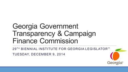 Georgia Government Transparency & Campaign Finance Commission 29 TH BIENNIAL INSTITUTE FOR GEORGIA LEGISLATORS TUESDAY, DECEMBER 9, 2014.