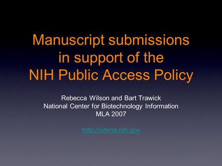 Manuscript submissions in support of the NIH Public Access Policy Rebecca Wilson and Bart Trawick National Center for Biotechnology Information MLA 2007.